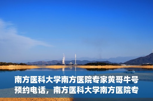 南方医科大学南方医院专家黄哥牛号预约电话，南方医科大学南方医院专家黄哥牛挂号预约电话及咨询详解