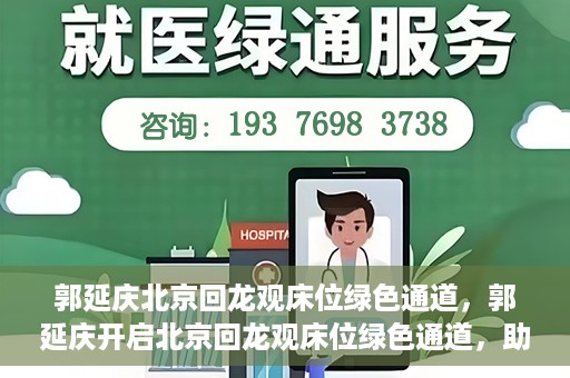 郭延庆北京回龙观床位绿色通道，郭延庆开启北京回龙观床位绿色通道，助力患者快速就医