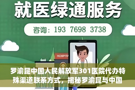 罗渝昆中国人民解放军301医院代办特殊渠道联系方式，揭秘罗渝昆与中国人民解放军301医院特殊渠道联系内幕