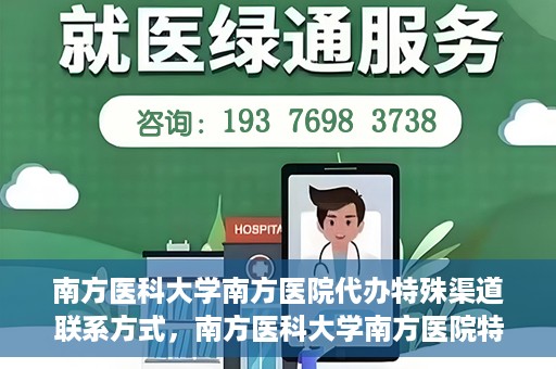 南方医科大学南方医院代办特殊渠道联系方式，南方医科大学南方医院特殊渠道联系方式代办服务解析