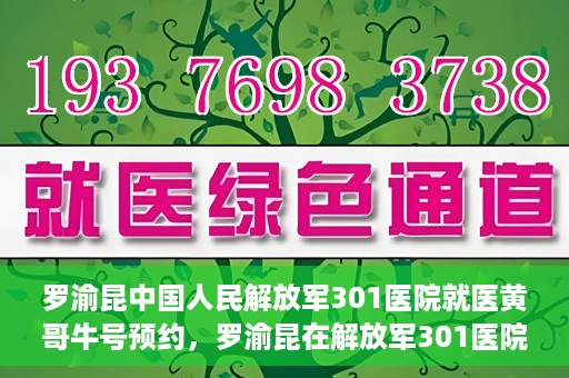罗渝昆中国人民解放军301医院就医黄哥牛号预约，罗渝昆在解放军301医院就医，黄哥牛号预约攻略