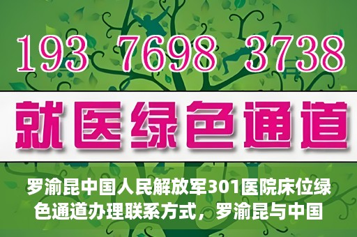 罗渝昆中国人民解放军301医院床位绿色通道办理联系方式，罗渝昆与中国人民解放军301医院床位绿色通道，办理联系方式揭秘
