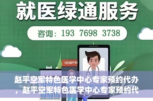 赵平空军特色医学中心专家预约代办，赵平空军特色医学中心专家预约代办服务详解
