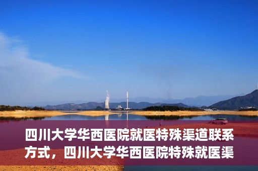 四川大学华西医院就医特殊渠道联系方式，四川大学华西医院特殊就医渠道联系方式解析