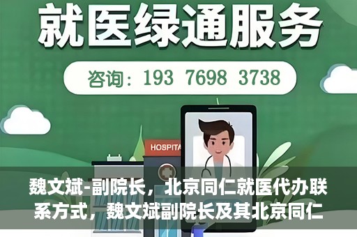 魏文斌-副院长，北京同仁就医代办联系方式，魏文斌副院长及其北京同仁医院就医代办联系方式解析