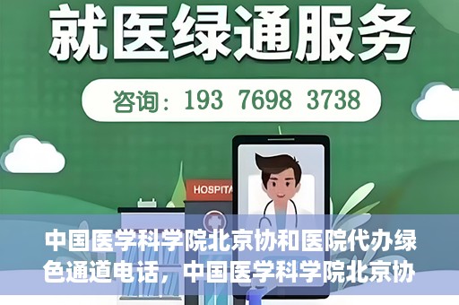 中国医学科学院北京协和医院代办绿色通道电话，中国医学科学院北京协和医院绿色通道电话代办服务详解