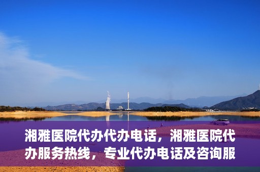 湘雅医院代办代办电话，湘雅医院代办服务热线，专业代办电话及咨询服务