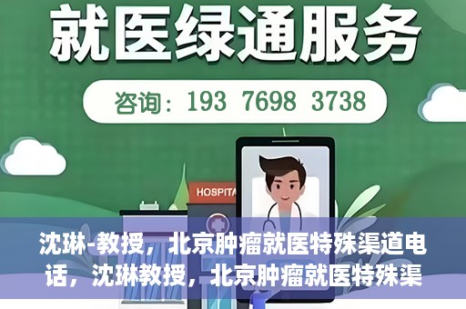 沈琳-教授，北京肿瘤就医特殊渠道电话，沈琳教授，北京肿瘤就医特殊渠道电话揭秘