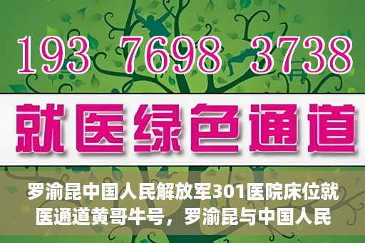 罗渝昆中国人民解放军301医院床位就医通道黄哥牛号，罗渝昆与中国人民解放军301医院，床位就医通道的黄哥牛号传奇