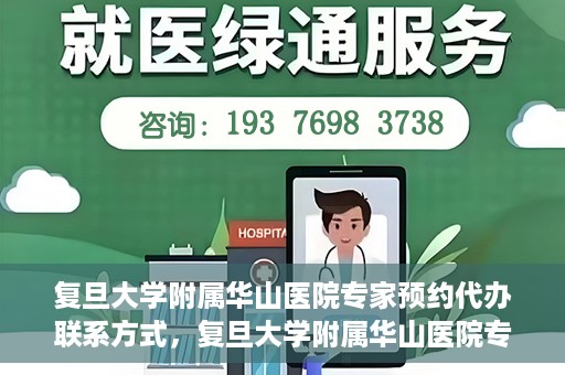 复旦大学附属华山医院专家预约代办联系方式，复旦大学附属华山医院专家预约代办服务指南