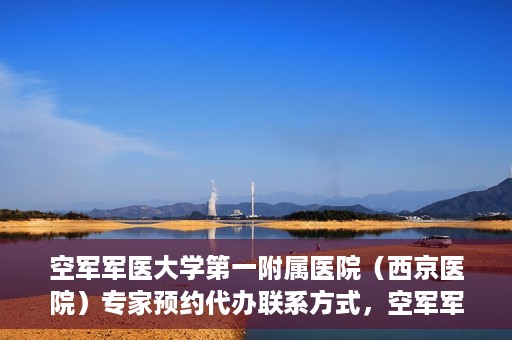 空军军医大学第一附属医院（西京医院）专家预约代办联系方式，空军军医大学第一附属医院（西京医院）专家预约代办服务联系方式解析