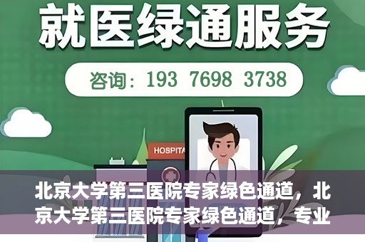 北京大学第三医院专家绿色通道，北京大学第三医院专家绿色通道，专业医疗服务的快速通道