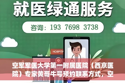 空军军医大学第一附属医院（西京医院）专家黄哥牛号预约联系方式，空军军医大学第一附属医院黄哥牛专家号预约联系方式及就诊指南