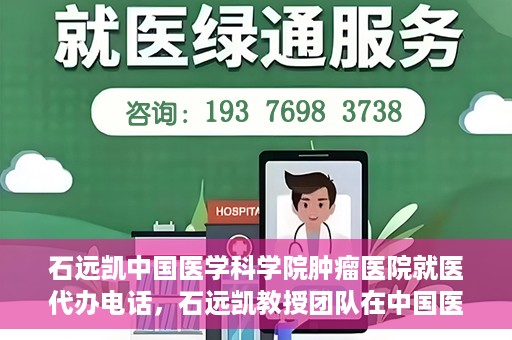 石远凯中国医学科学院肿瘤医院就医代办电话，石远凯教授团队在中国医学科学院肿瘤医院的就医咨询与代办服务热线
