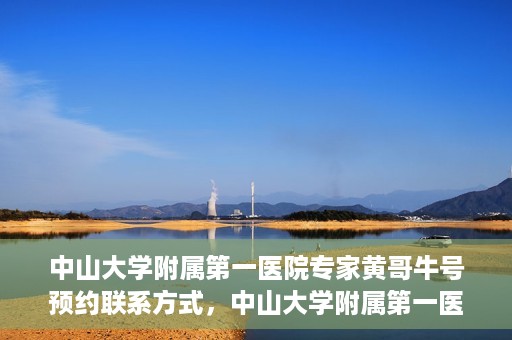 中山大学附属第一医院专家黄哥牛号预约联系方式，中山大学附属第一医院专家黄哥牛号预约挂号信息及联系方式解析