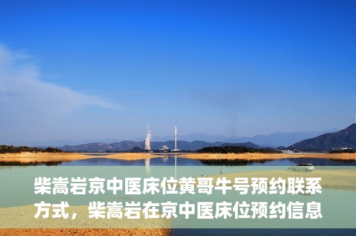 柴嵩岩京中医床位黄哥牛号预约联系方式，柴嵩岩在京中医床位预约信息及黄哥牛号联系方式揭秘