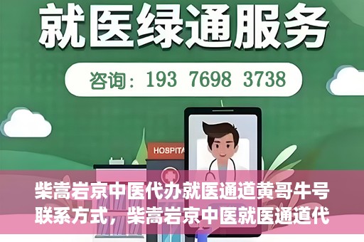 柴嵩岩京中医代办就医通道黄哥牛号联系方式，柴嵩岩京中医就医通道代办服务，黄哥牛号联系方式及标题生成，注，请注意使用代办就医通道时遵守相关规定，确保信息的真实性和合法性。