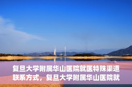 复旦大学附属华山医院就医特殊渠道联系方式，复旦大学附属华山医院就医特殊渠道联系方式详解，一站式解决您的就医难题