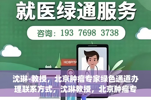 沈琳-教授，北京肿瘤专家绿色通道办理联系方式，沈琳教授，北京肿瘤专家绿色通道联系方式权威发布