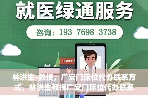 林洪生-教授，广安门床位代办联系方式，林洪生教授广安门床位代办联系方式揭秘