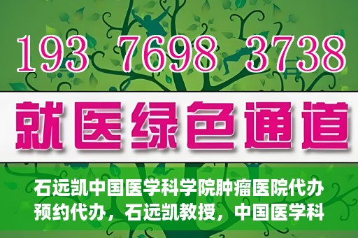 石远凯中国医学科学院肿瘤医院代办预约代办，石远凯教授，中国医学科学院肿瘤医院预约代办攻略
