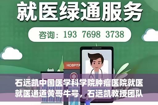 石远凯中国医学科学院肿瘤医院就医就医通道黄哥牛号，石远凯教授团队就医通道，中国医学科学院肿瘤医院就医指南及黄哥牛号解析