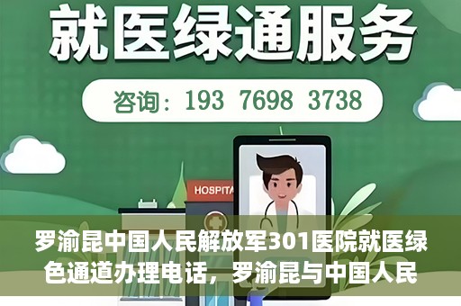 罗渝昆中国人民解放军301医院就医绿色通道办理电话，罗渝昆与中国人民解放军301医院就医绿色通道服务热线详解