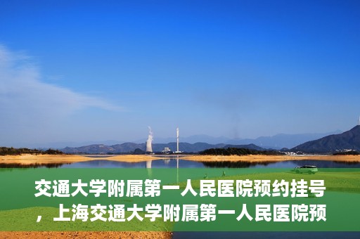 交通大学附属第一人民医院预约挂号，上海交通大学附属第一人民医院预约挂号指南