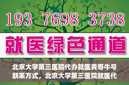 北京大学第三医院代办就医黄哥牛号联系方式，北京大学第三医院就医代办服务，黄哥牛号联系方式及代办就医指南