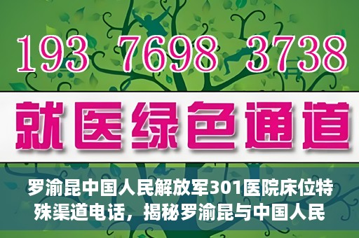 罗渝昆中国人民解放军301医院床位特殊渠道电话，揭秘罗渝昆与中国人民解放军301医院床位预约背后的神秘电话渠道