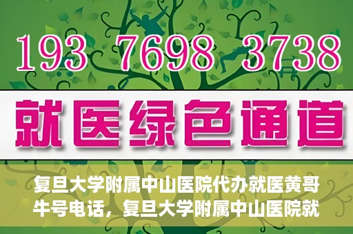 复旦大学附属中山医院代办就医黄哥牛号电话，复旦大学附属中山医院就医代办服务，黄哥牛号联系电话揭秘