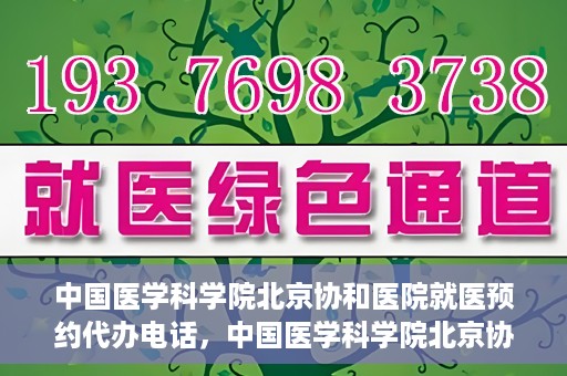 中国医学科学院北京协和医院就医预约代办电话，中国医学科学院北京协和医院就医预约代办服务热线