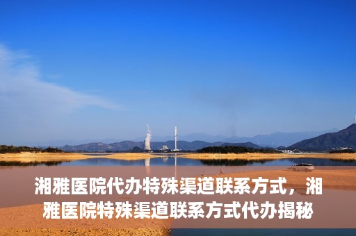 湘雅医院代办特殊渠道联系方式，湘雅医院特殊渠道联系方式代办揭秘