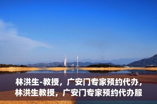 林洪生-教授，广安门专家预约代办，林洪生教授，广安门专家预约代办服务解析