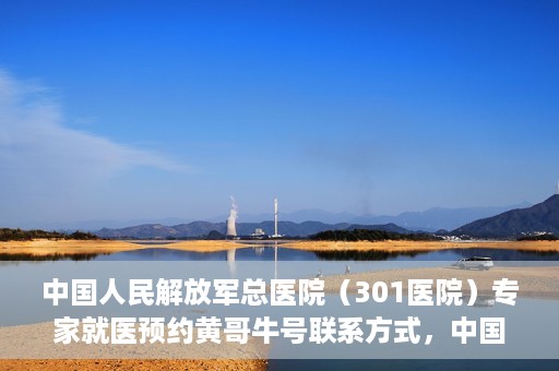 中国人民解放军总医院（301医院）专家就医预约黄哥牛号联系方式，中国人民解放军总医院（301医院）黄哥牛专家预约挂号联系方式揭秘