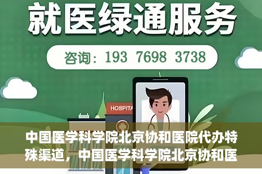 中国医学科学院北京协和医院代办特殊渠道，中国医学科学院北京协和医院，特殊渠道代办服务解析