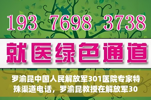 罗渝昆中国人民解放军301医院专家特殊渠道电话，罗渝昆教授在解放军301医院的专家专线揭秘