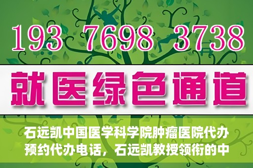 石远凯中国医学科学院肿瘤医院代办预约代办电话，石远凯教授领衔的中国医学科学院肿瘤医院预约电话及代办服务详解