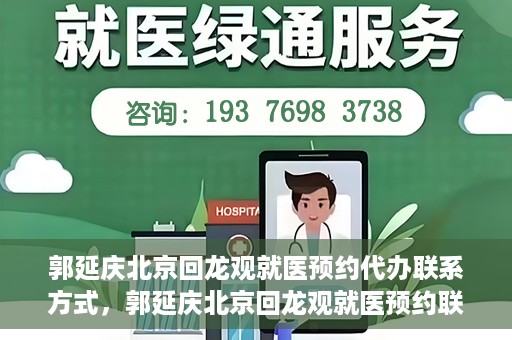 郭延庆北京回龙观就医预约代办联系方式，郭延庆北京回龙观就医预约联系方式及代办服务指南
