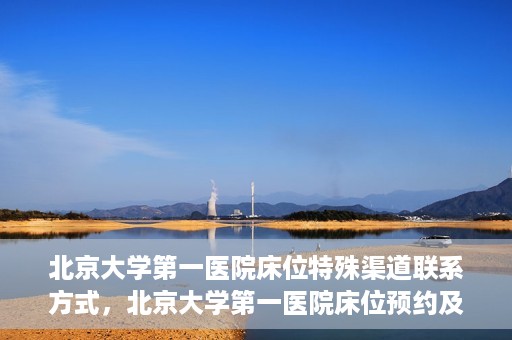 北京大学第一医院床位特殊渠道联系方式，北京大学第一医院床位预约及特殊联系方式揭秘