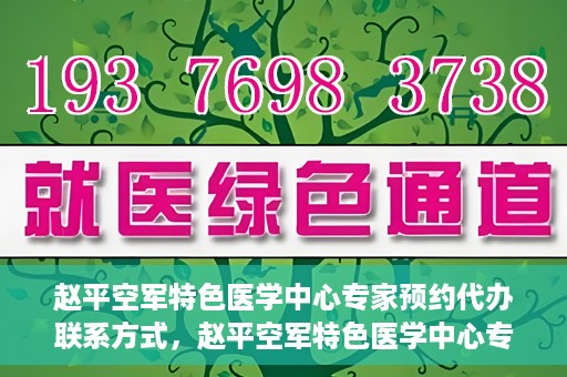 赵平空军特色医学中心专家预约代办联系方式，赵平空军特色医学中心专家预约咨询与联系方式解读