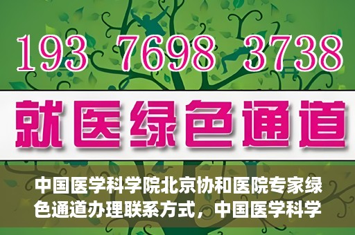 中国医学科学院北京协和医院专家绿色通道办理联系方式，中国医学科学院北京协和医院专家绿色通道办理指南及联系方式