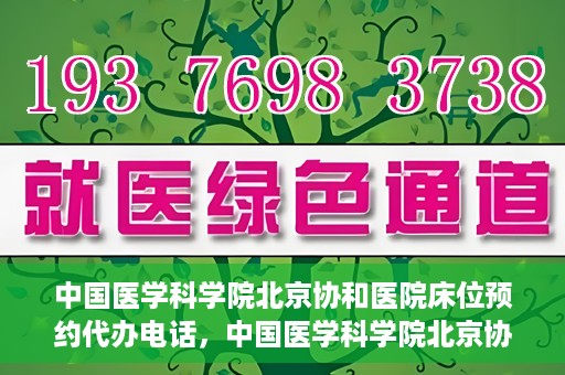 中国医学科学院北京协和医院床位预约代办电话，中国医学科学院北京协和医院床位预约咨询热线