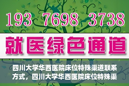 四川大学华西医院床位特殊渠道联系方式，四川大学华西医院床位特殊渠道预约专线