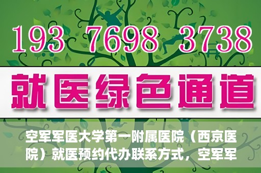 空军军医大学第一附属医院（西京医院）就医预约代办联系方式，空军军医大学第一附属医院（西京医院）预约挂号及联系方式详解
