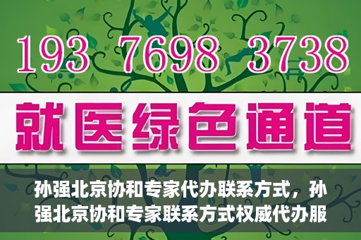 孙强北京协和专家代办联系方式，孙强北京协和专家联系方式权威代办服务指南