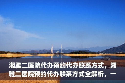 湘雅二医院代办预约代办联系方式，湘雅二医院预约代办联系方式全解析，一键预约，轻松就医！