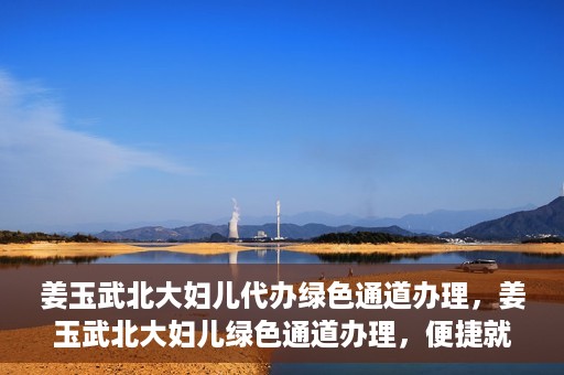 姜玉武北大妇儿代办绿色通道办理，姜玉武北大妇儿绿色通道办理，便捷就医之路