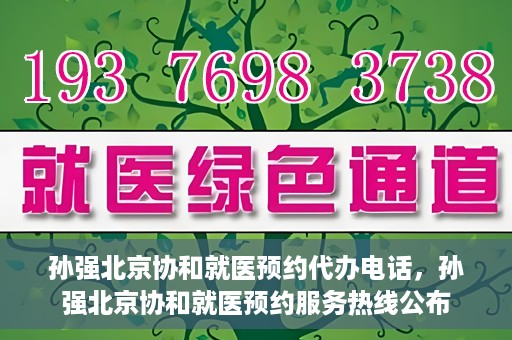 孙强北京协和就医预约代办电话，孙强北京协和就医预约服务热线公布