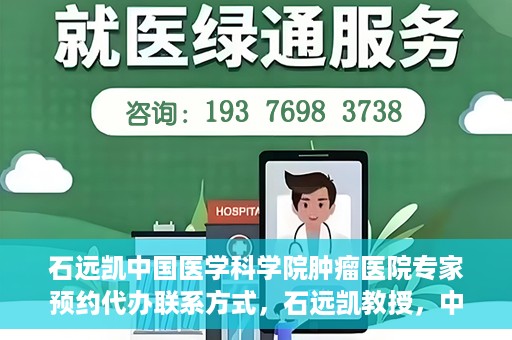 石远凯中国医学科学院肿瘤医院专家预约代办联系方式，石远凯教授，中国医学科学院肿瘤医院预约挂号代办联系方式揭秘